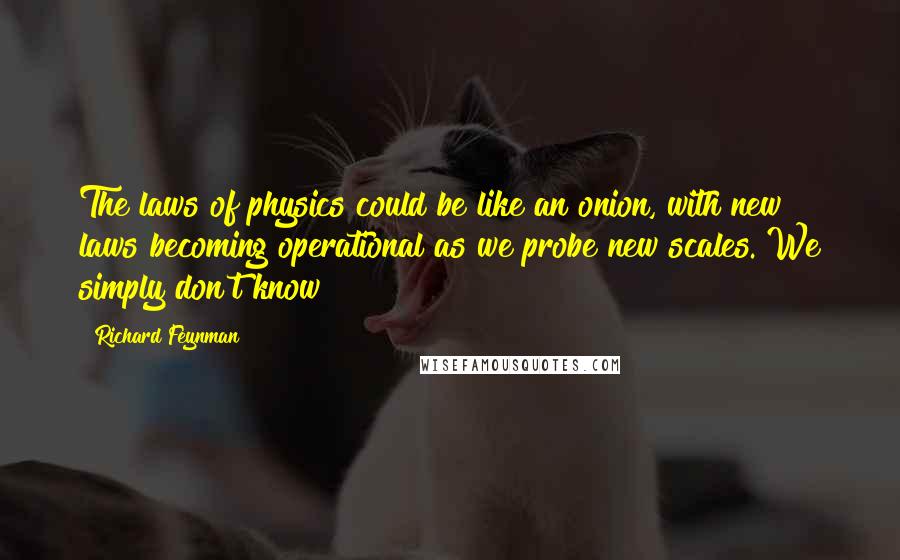Richard Feynman Quotes: The laws of physics could be like an onion, with new laws becoming operational as we probe new scales. We simply don't know!