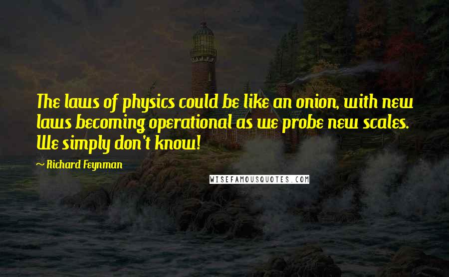 Richard Feynman Quotes: The laws of physics could be like an onion, with new laws becoming operational as we probe new scales. We simply don't know!