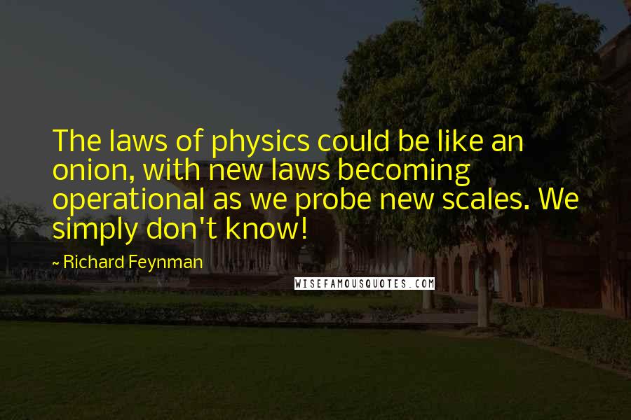 Richard Feynman Quotes: The laws of physics could be like an onion, with new laws becoming operational as we probe new scales. We simply don't know!