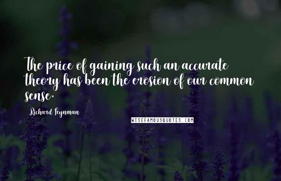 Richard Feynman Quotes: The price of gaining such an accurate theory has been the erosion of our common sense.