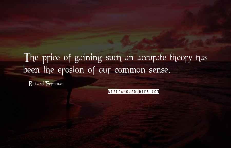 Richard Feynman Quotes: The price of gaining such an accurate theory has been the erosion of our common sense.