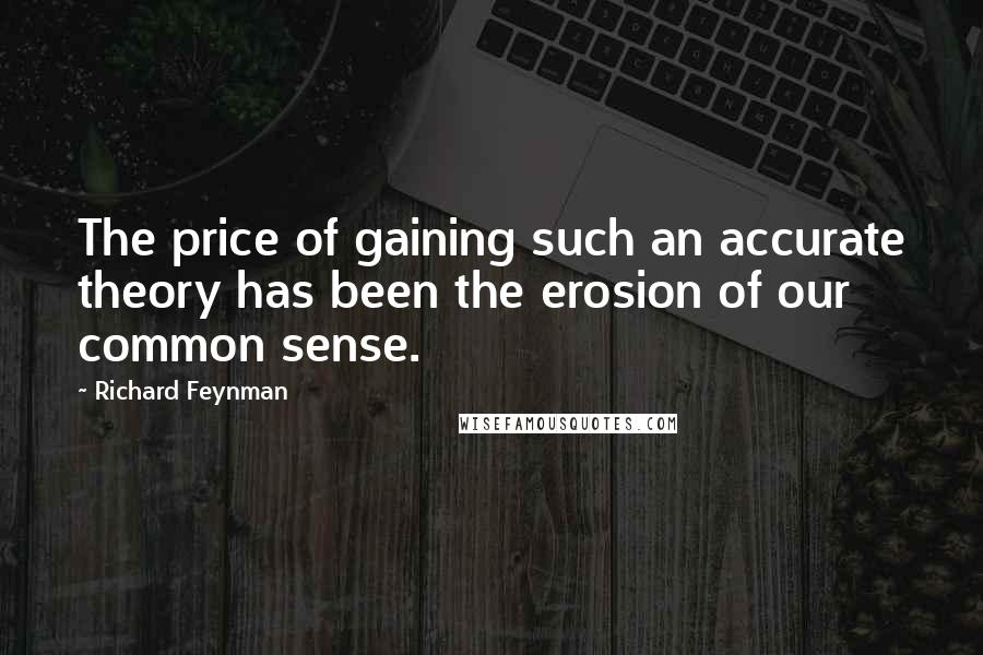 Richard Feynman Quotes: The price of gaining such an accurate theory has been the erosion of our common sense.