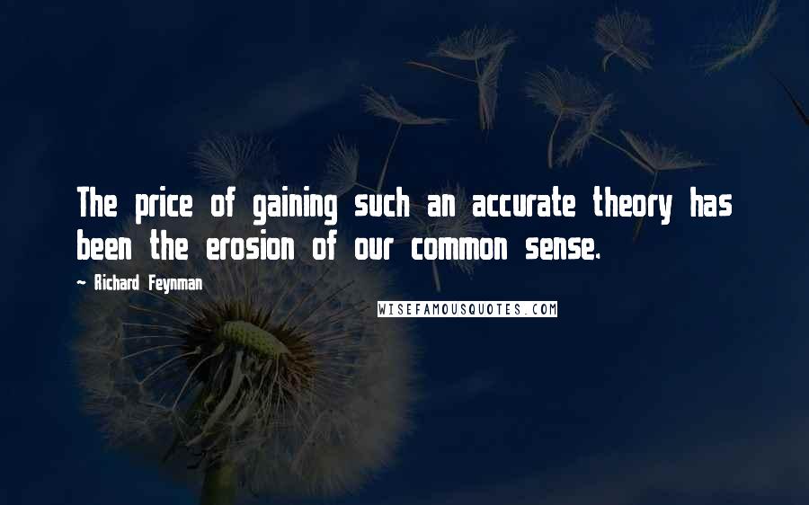 Richard Feynman Quotes: The price of gaining such an accurate theory has been the erosion of our common sense.