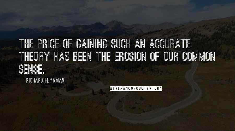 Richard Feynman Quotes: The price of gaining such an accurate theory has been the erosion of our common sense.