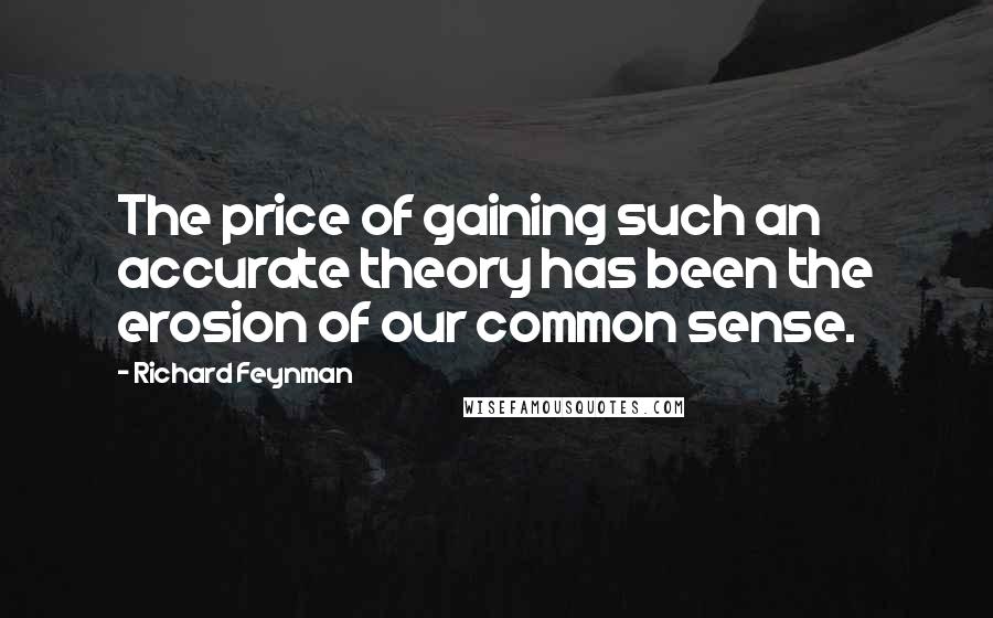 Richard Feynman Quotes: The price of gaining such an accurate theory has been the erosion of our common sense.