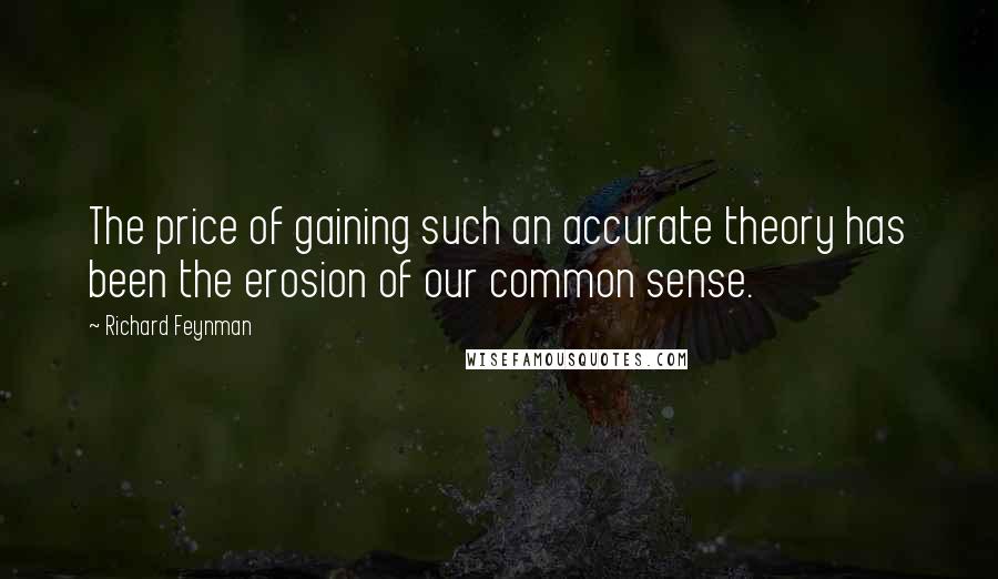 Richard Feynman Quotes: The price of gaining such an accurate theory has been the erosion of our common sense.