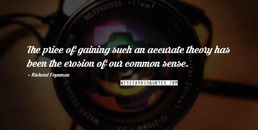 Richard Feynman Quotes: The price of gaining such an accurate theory has been the erosion of our common sense.