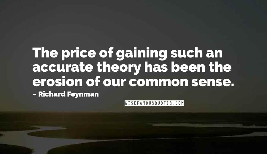 Richard Feynman Quotes: The price of gaining such an accurate theory has been the erosion of our common sense.