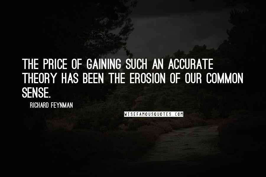 Richard Feynman Quotes: The price of gaining such an accurate theory has been the erosion of our common sense.