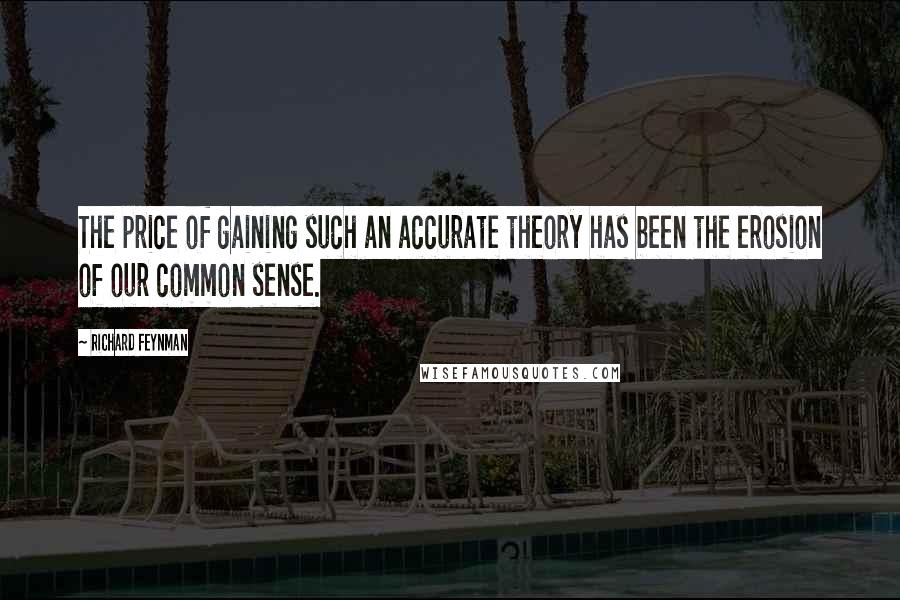 Richard Feynman Quotes: The price of gaining such an accurate theory has been the erosion of our common sense.