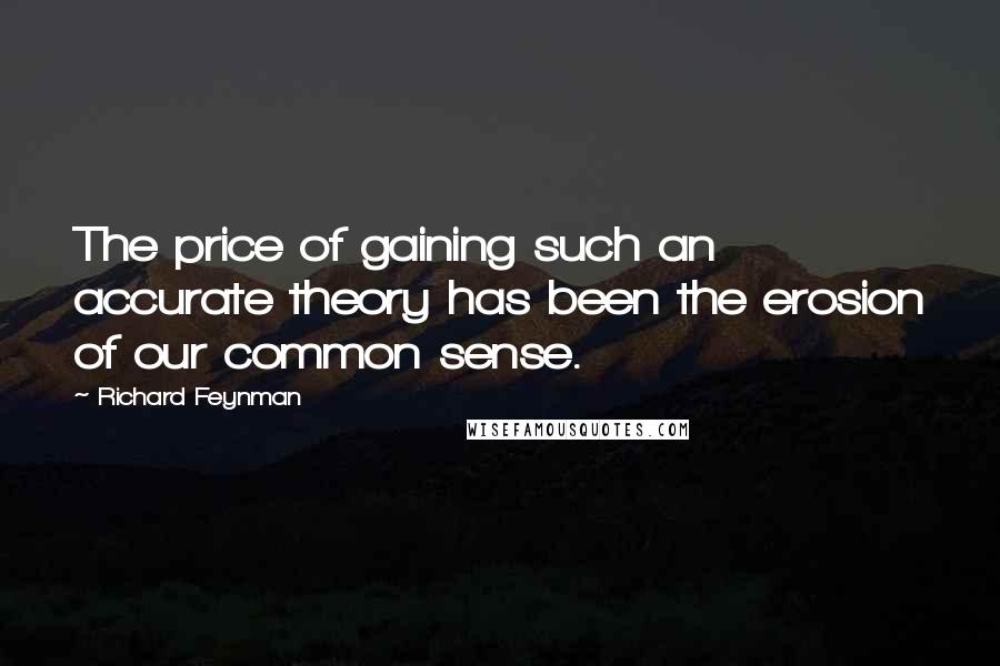 Richard Feynman Quotes: The price of gaining such an accurate theory has been the erosion of our common sense.