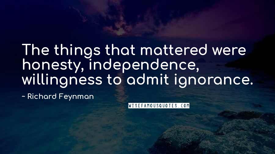 Richard Feynman Quotes: The things that mattered were honesty, independence, willingness to admit ignorance.