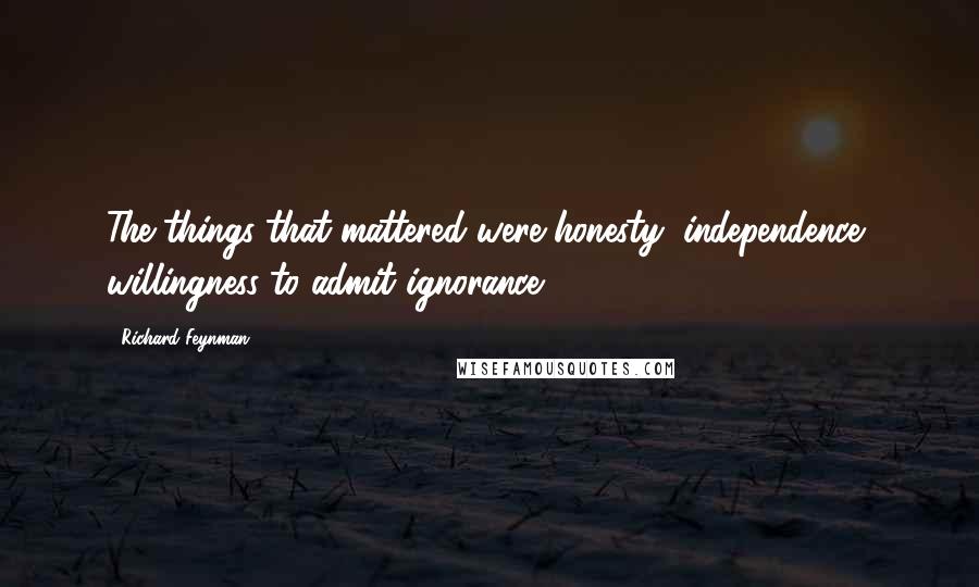 Richard Feynman Quotes: The things that mattered were honesty, independence, willingness to admit ignorance.