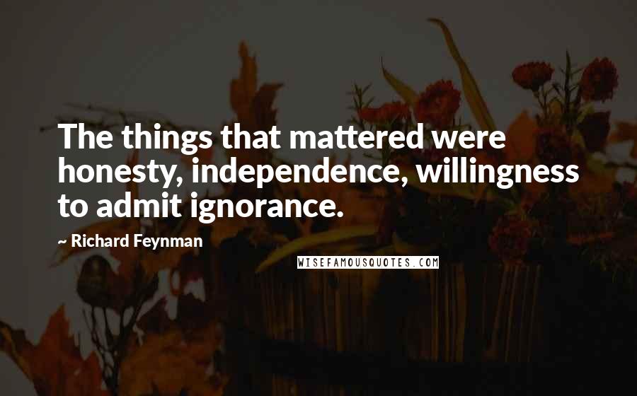Richard Feynman Quotes: The things that mattered were honesty, independence, willingness to admit ignorance.