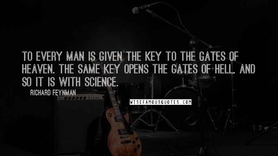 Richard Feynman Quotes: To every man is given the key to the gates of heaven. The same key opens the gates of hell. And so it is with science.