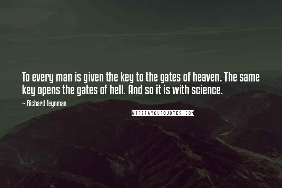 Richard Feynman Quotes: To every man is given the key to the gates of heaven. The same key opens the gates of hell. And so it is with science.