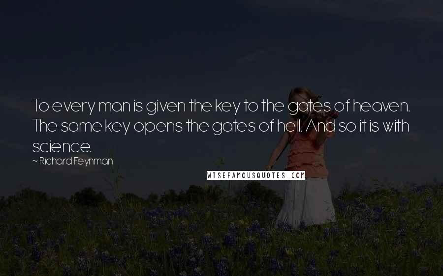 Richard Feynman Quotes: To every man is given the key to the gates of heaven. The same key opens the gates of hell. And so it is with science.