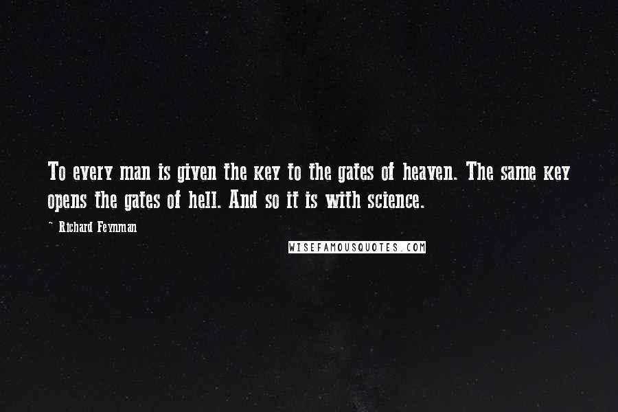 Richard Feynman Quotes: To every man is given the key to the gates of heaven. The same key opens the gates of hell. And so it is with science.