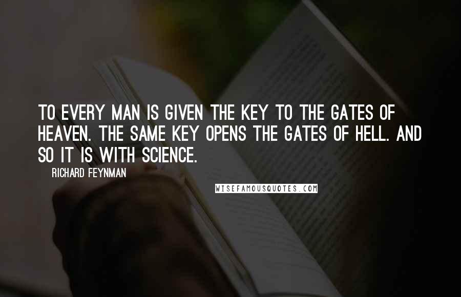 Richard Feynman Quotes: To every man is given the key to the gates of heaven. The same key opens the gates of hell. And so it is with science.