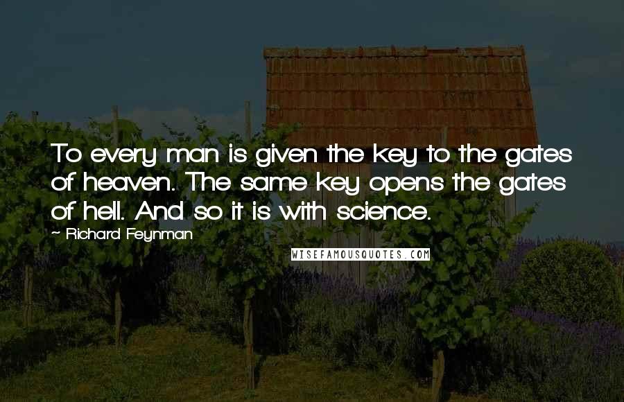 Richard Feynman Quotes: To every man is given the key to the gates of heaven. The same key opens the gates of hell. And so it is with science.