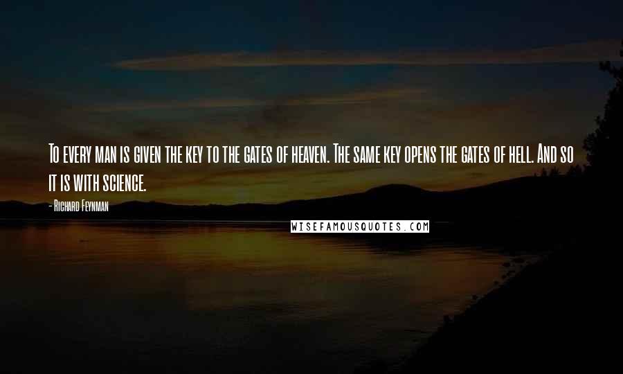 Richard Feynman Quotes: To every man is given the key to the gates of heaven. The same key opens the gates of hell. And so it is with science.