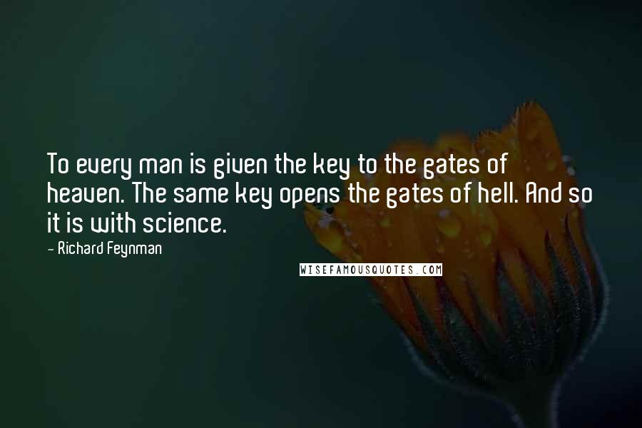 Richard Feynman Quotes: To every man is given the key to the gates of heaven. The same key opens the gates of hell. And so it is with science.