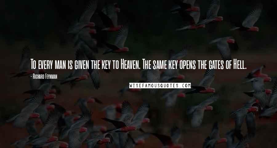 Richard Feynman Quotes: To every man is given the key to Heaven. The same key opens the gates of Hell.