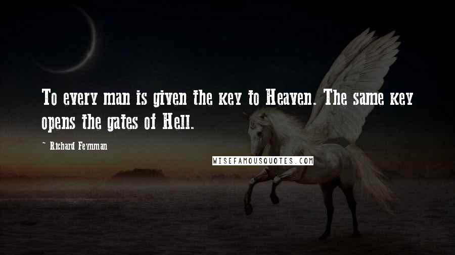 Richard Feynman Quotes: To every man is given the key to Heaven. The same key opens the gates of Hell.