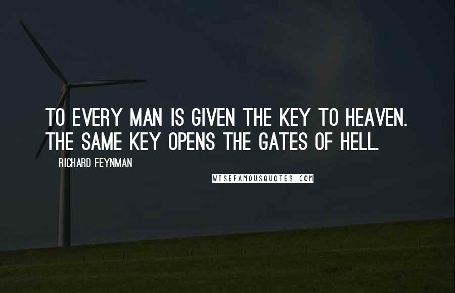 Richard Feynman Quotes: To every man is given the key to Heaven. The same key opens the gates of Hell.