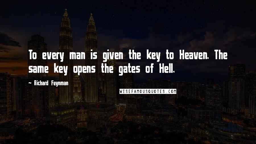 Richard Feynman Quotes: To every man is given the key to Heaven. The same key opens the gates of Hell.