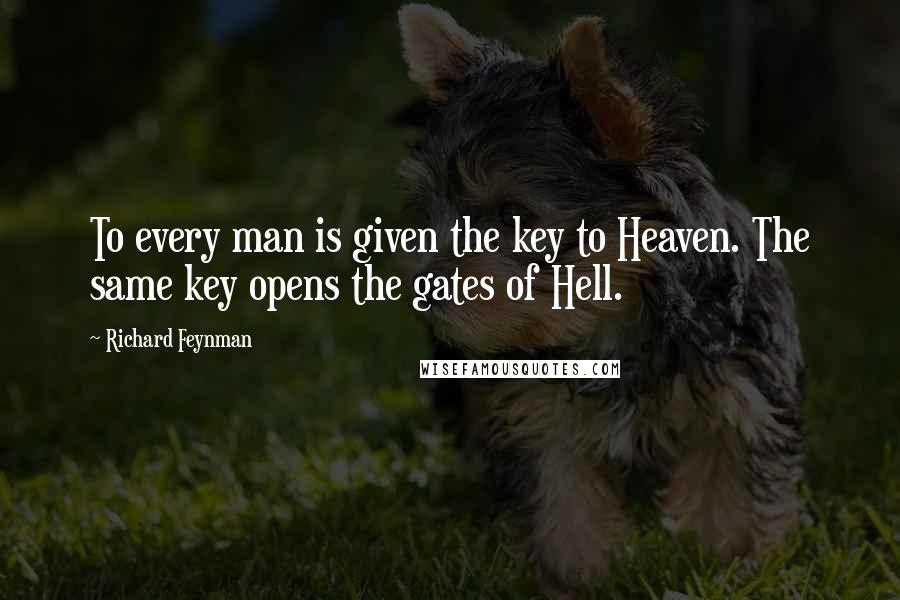 Richard Feynman Quotes: To every man is given the key to Heaven. The same key opens the gates of Hell.