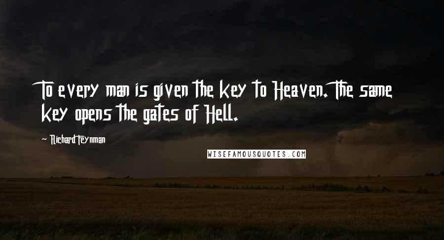 Richard Feynman Quotes: To every man is given the key to Heaven. The same key opens the gates of Hell.