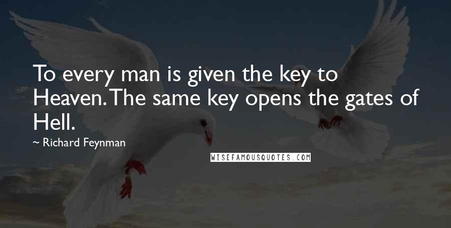Richard Feynman Quotes: To every man is given the key to Heaven. The same key opens the gates of Hell.