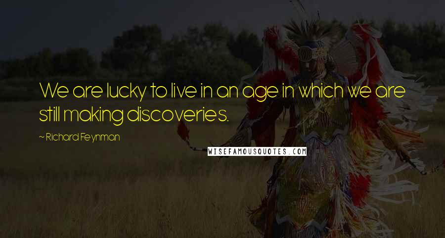 Richard Feynman Quotes: We are lucky to live in an age in which we are still making discoveries.