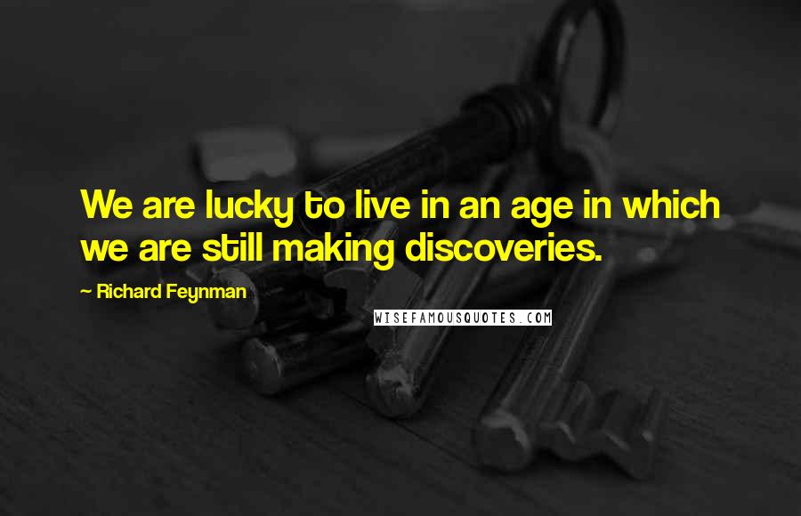 Richard Feynman Quotes: We are lucky to live in an age in which we are still making discoveries.