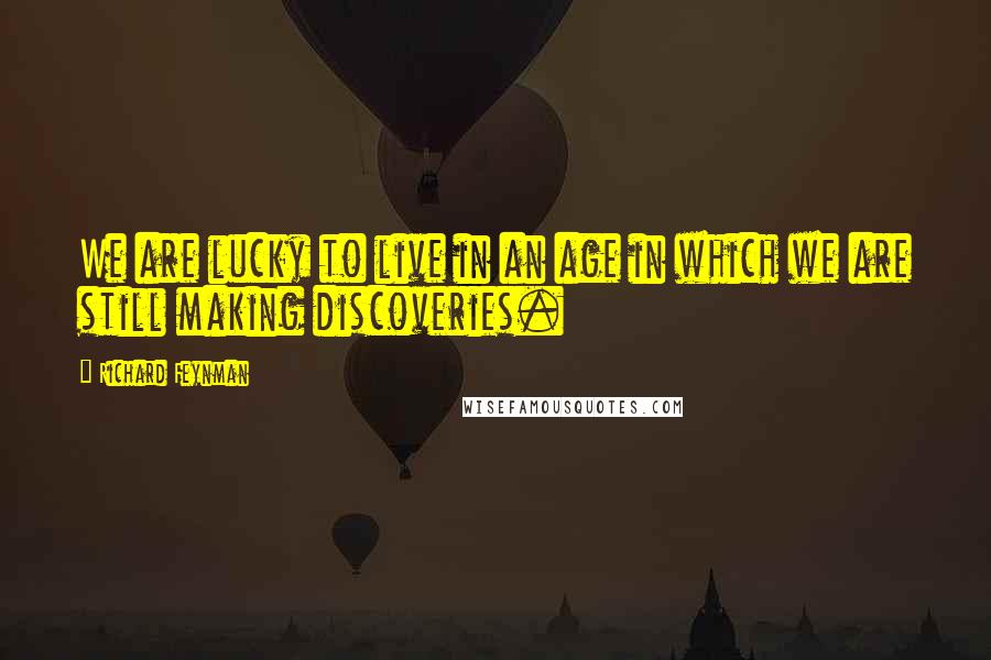 Richard Feynman Quotes: We are lucky to live in an age in which we are still making discoveries.