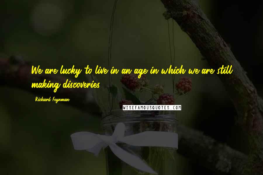 Richard Feynman Quotes: We are lucky to live in an age in which we are still making discoveries.