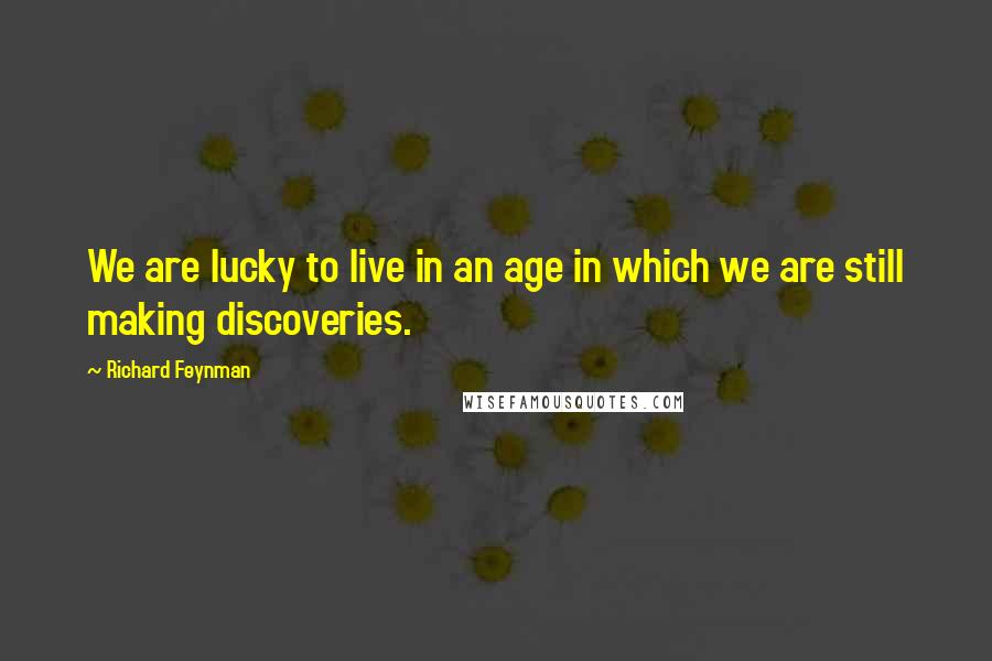 Richard Feynman Quotes: We are lucky to live in an age in which we are still making discoveries.