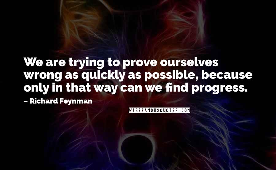 Richard Feynman Quotes: We are trying to prove ourselves wrong as quickly as possible, because only in that way can we find progress.