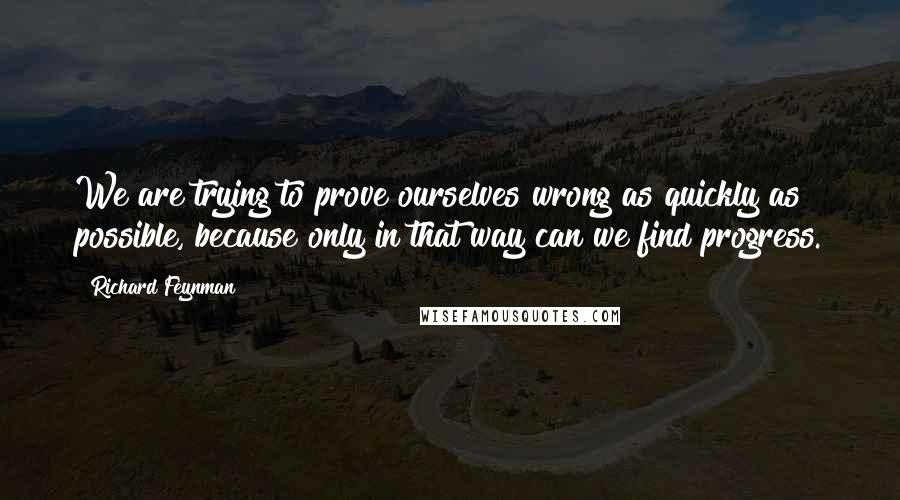 Richard Feynman Quotes: We are trying to prove ourselves wrong as quickly as possible, because only in that way can we find progress.