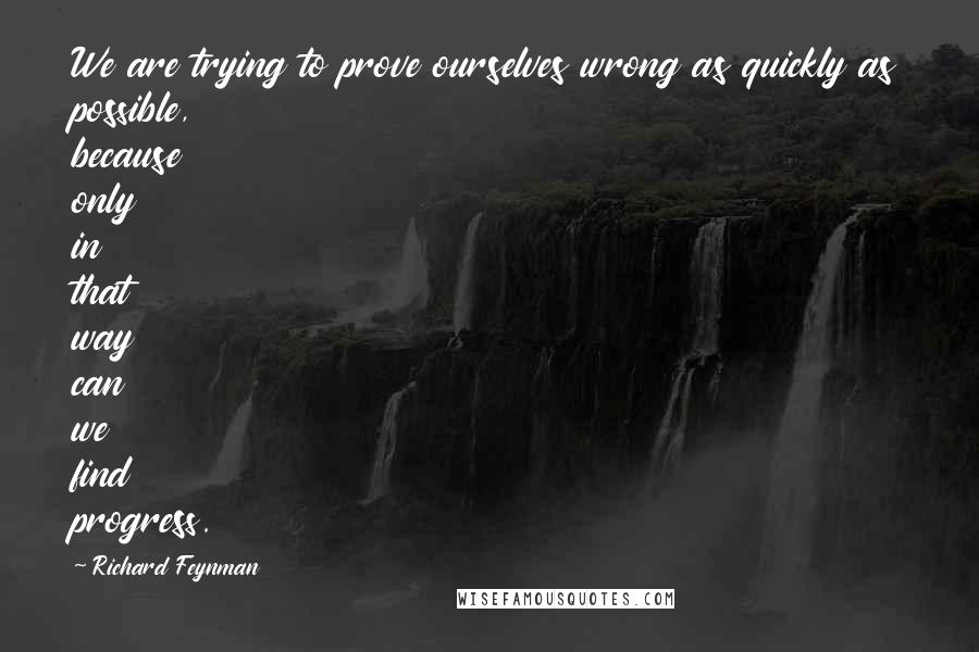 Richard Feynman Quotes: We are trying to prove ourselves wrong as quickly as possible, because only in that way can we find progress.