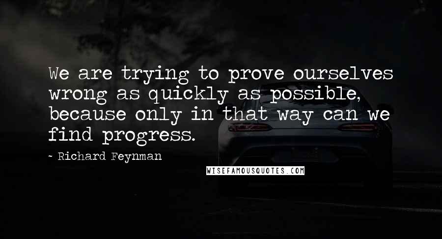 Richard Feynman Quotes: We are trying to prove ourselves wrong as quickly as possible, because only in that way can we find progress.