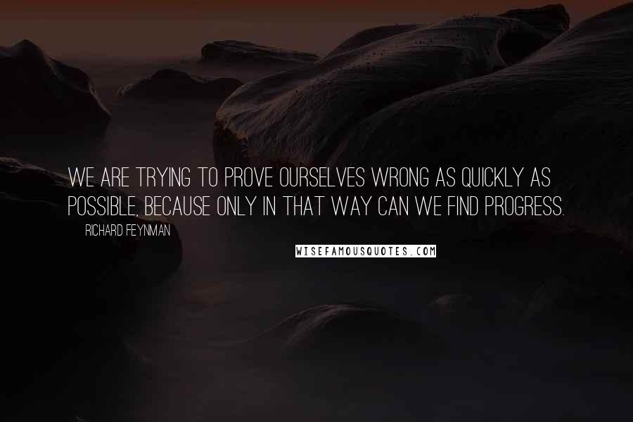 Richard Feynman Quotes: We are trying to prove ourselves wrong as quickly as possible, because only in that way can we find progress.