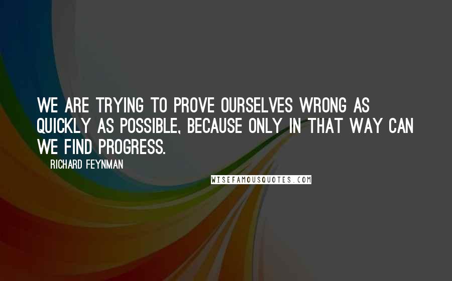 Richard Feynman Quotes: We are trying to prove ourselves wrong as quickly as possible, because only in that way can we find progress.