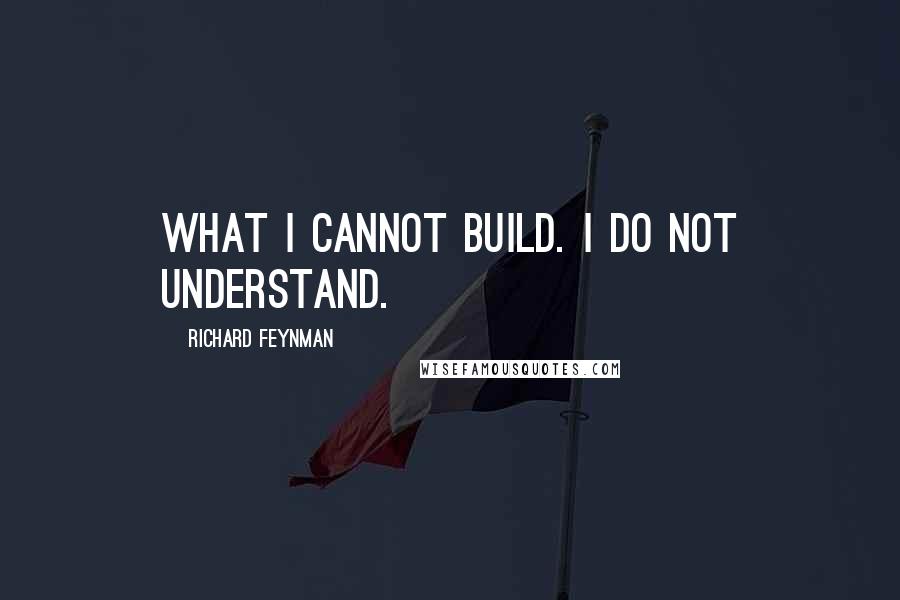 Richard Feynman Quotes: What I cannot build. I do not understand.