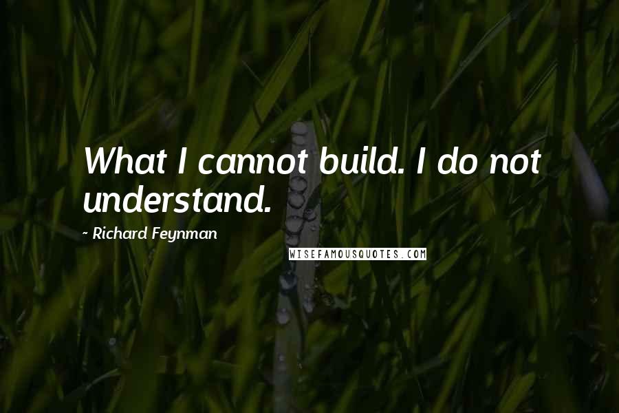 Richard Feynman Quotes: What I cannot build. I do not understand.