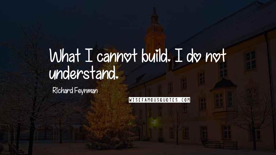 Richard Feynman Quotes: What I cannot build. I do not understand.