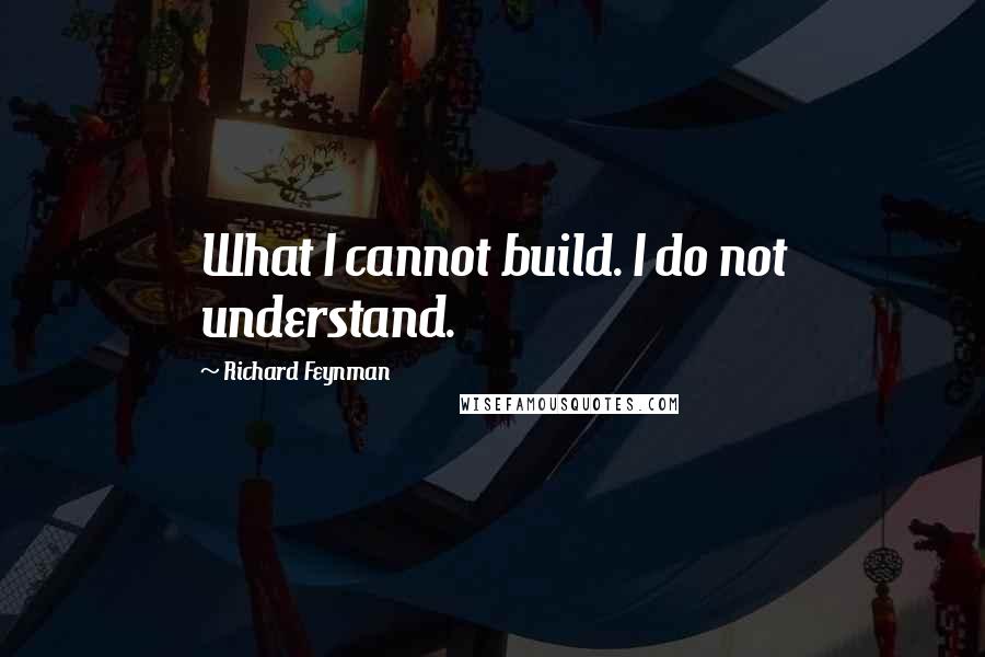 Richard Feynman Quotes: What I cannot build. I do not understand.