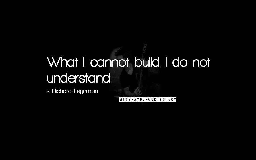 Richard Feynman Quotes: What I cannot build. I do not understand.