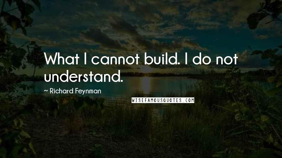 Richard Feynman Quotes: What I cannot build. I do not understand.